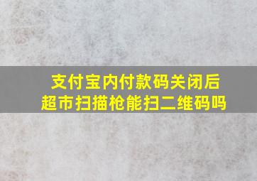 支付宝内付款码关闭后超市扫描枪能扫二维码吗