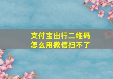 支付宝出行二维码怎么用微信扫不了