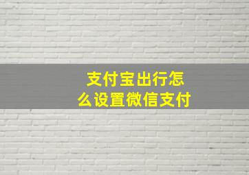 支付宝出行怎么设置微信支付