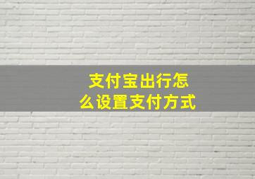 支付宝出行怎么设置支付方式