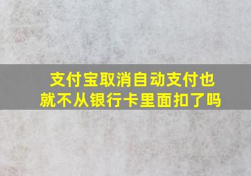 支付宝取消自动支付也就不从银行卡里面扣了吗