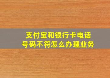 支付宝和银行卡电话号码不符怎么办理业务