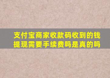 支付宝商家收款码收到的钱提现需要手续费吗是真的吗