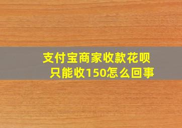 支付宝商家收款花呗只能收150怎么回事