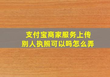 支付宝商家服务上传别人执照可以吗怎么弄