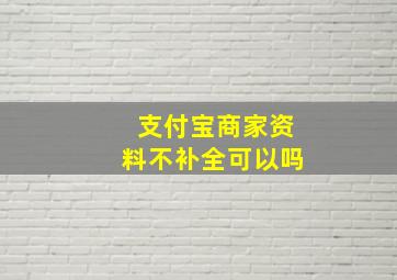 支付宝商家资料不补全可以吗