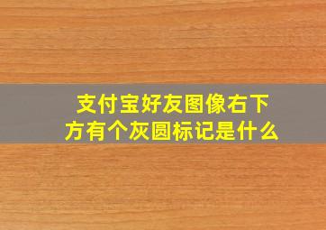 支付宝好友图像右下方有个灰圆标记是什么