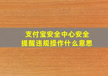 支付宝安全中心安全提醒违规操作什么意思