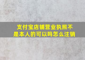 支付宝店铺营业执照不是本人的可以吗怎么注销