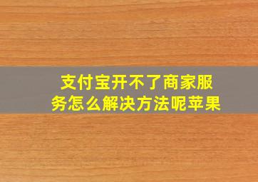 支付宝开不了商家服务怎么解决方法呢苹果