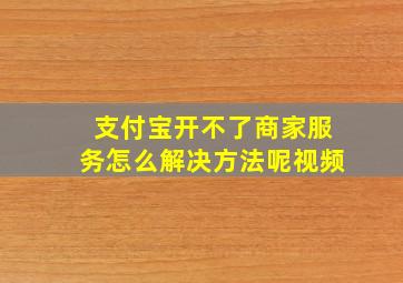 支付宝开不了商家服务怎么解决方法呢视频