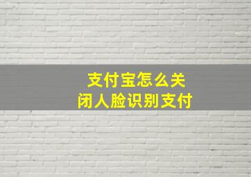 支付宝怎么关闭人脸识别支付