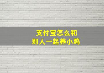 支付宝怎么和别人一起养小鸡