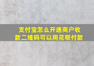 支付宝怎么开通商户收款二维码可以用花呗付款