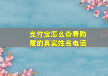 支付宝怎么查看隐藏的真实姓名电话