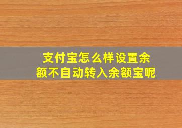 支付宝怎么样设置余额不自动转入余额宝呢