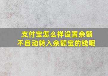 支付宝怎么样设置余额不自动转入余额宝的钱呢