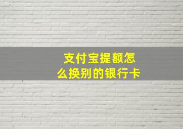 支付宝提额怎么换别的银行卡