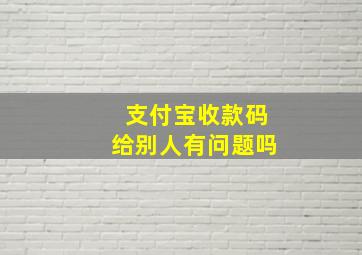 支付宝收款码给别人有问题吗