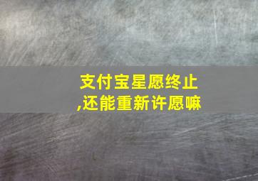 支付宝星愿终止,还能重新许愿嘛