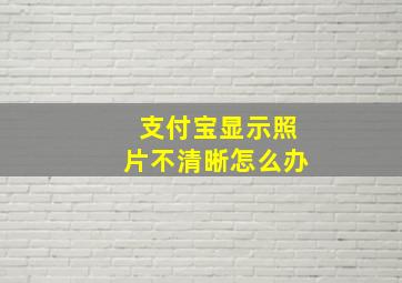 支付宝显示照片不清晰怎么办