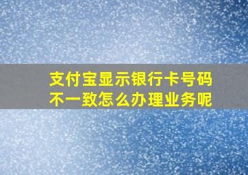 支付宝显示银行卡号码不一致怎么办理业务呢