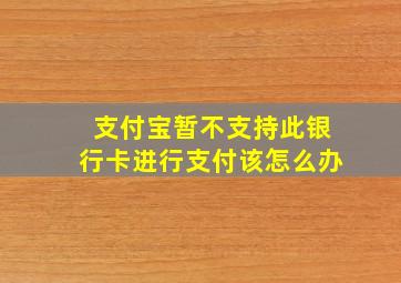 支付宝暂不支持此银行卡进行支付该怎么办