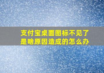 支付宝桌面图标不见了是啥原因造成的怎么办