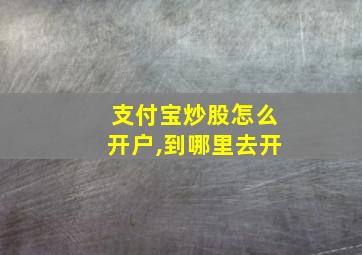 支付宝炒股怎么开户,到哪里去开