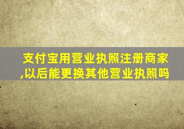 支付宝用营业执照注册商家,以后能更换其他营业执照吗