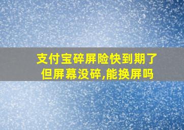 支付宝碎屏险快到期了但屏幕没碎,能换屏吗