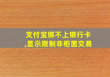 支付宝绑不上银行卡,显示限制非柜面交易