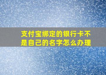 支付宝绑定的银行卡不是自己的名字怎么办理