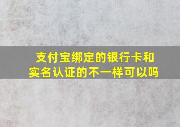 支付宝绑定的银行卡和实名认证的不一样可以吗