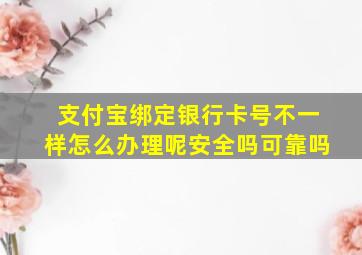 支付宝绑定银行卡号不一样怎么办理呢安全吗可靠吗