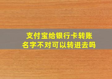 支付宝给银行卡转账名字不对可以转进去吗