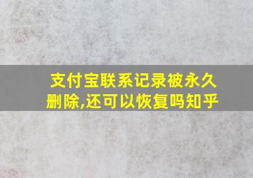 支付宝联系记录被永久删除,还可以恢复吗知乎