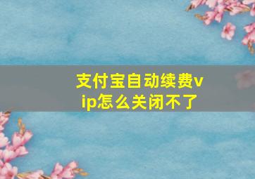 支付宝自动续费vip怎么关闭不了