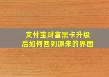 支付宝财富黑卡升级后如何回到原来的界面