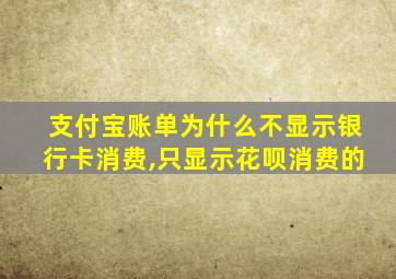 支付宝账单为什么不显示银行卡消费,只显示花呗消费的