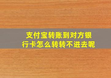 支付宝转账到对方银行卡怎么转转不进去呢