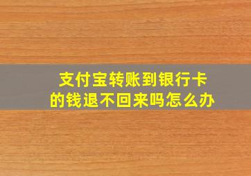 支付宝转账到银行卡的钱退不回来吗怎么办