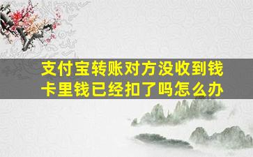 支付宝转账对方没收到钱卡里钱已经扣了吗怎么办