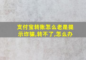 支付宝转账怎么老是提示诈骗,转不了,怎么办