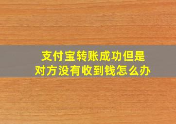 支付宝转账成功但是对方没有收到钱怎么办