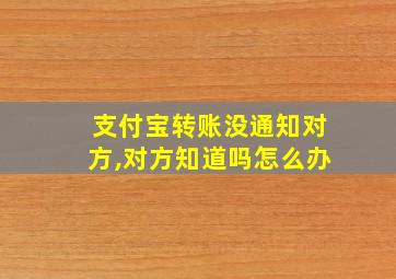 支付宝转账没通知对方,对方知道吗怎么办