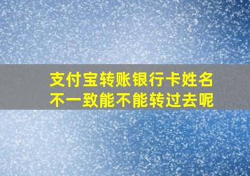 支付宝转账银行卡姓名不一致能不能转过去呢