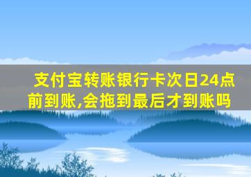 支付宝转账银行卡次日24点前到账,会拖到最后才到账吗