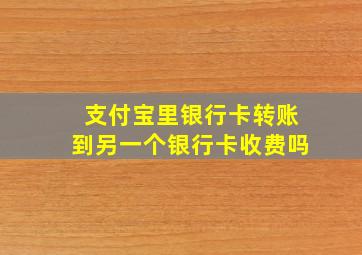 支付宝里银行卡转账到另一个银行卡收费吗