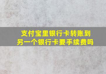 支付宝里银行卡转账到另一个银行卡要手续费吗